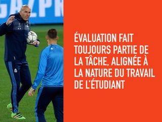ÉVALUATION FAIT
TOUJOURS PARTIE DE
LA TÂCHE, ALIGNÉE À
LA NATURE DU TRAVAIL
DE L’ÉTUDIANT
 