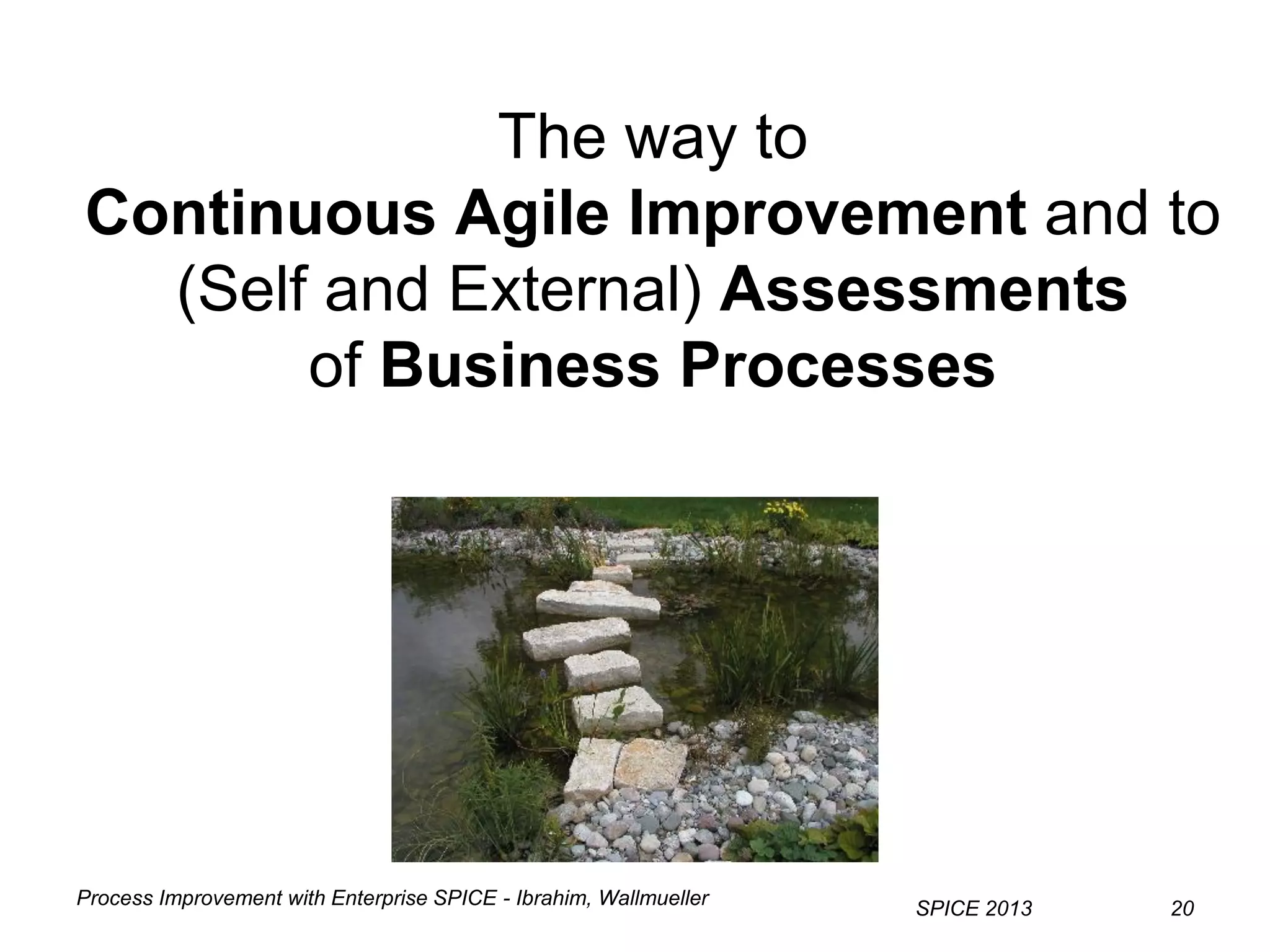 Process Improvement with Enterprise SPICE - Ibrahim, Wallmueller
SPICE 2013 20
The way to
Continuous Agile Improvement and to
(Self and External) Assessments
of Business Processes
 