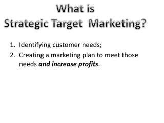1. Identifying customer needs; 
2. Creating a marketing plan to meet those 
needs and increase profits. 
 