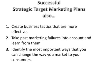 1. Create business tactics that are more 
effective. 
2. Take past marketing failures into account and 
learn from them. 
3. Identify the most important ways that you 
can change the way you market to your 
consumers. 
 