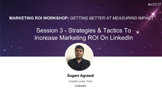 Sugam Agrawal
Insights Lead, India
LinkedIn
Session 3 - Strategies & Tactics To
Increase Marketing ROI On LinkedIn
#inTC17
MARKETING ROI WORKSHOP: GETTING BETTER AT MEASURING IMPACT
 