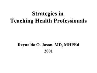 Strategies in
Teaching Health Professionals
Reynaldo O. Joson, MD, MHPEd
2001
 