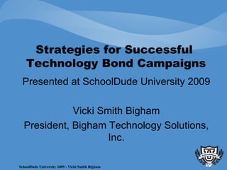 Strategies for Successful  Technology Bond Campaigns Presented at SchoolDude University 2009 Vicki Smith Bigham President, Bigham Technology Solutions, Inc. 