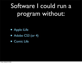 Software I could run a
                        program without:

                     • Apple iLife
                     • Adobe CS3 (or 4)
                     • Comic Life


Friday, October 23, 2009
 