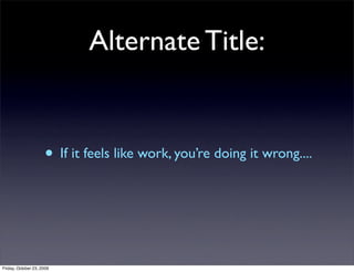 Alternate Title:


                     • If it feels like work, you’re doing it wrong....



Friday, October 23, 2009
 