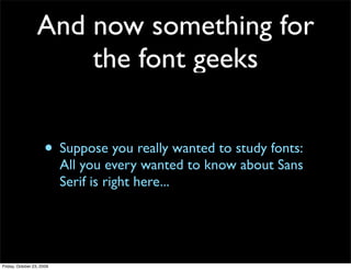 And now something for
                      the font geeks


                     • Suppose you really wanted to study fonts:
                           All you every wanted to know about Sans
                           Serif is right here...




Friday, October 23, 2009
 