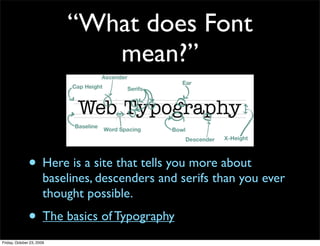 “What does Font
                              mean?”



               • Here is a site that tells you more about
                       baselines, descenders and serifs than you ever
                       thought possible.
               • The basics of Typography
Friday, October 23, 2009
 