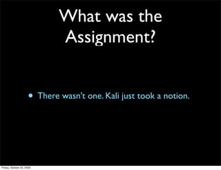 What was the
                             Assignment?


                     • There wasn’t one. Kali just took a notion.



Friday, October 23, 2009
 
