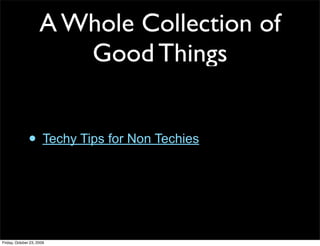 A Whole Collection of
                        Good Things


               • Techy Tips for Non Techies



Friday, October 23, 2009
 