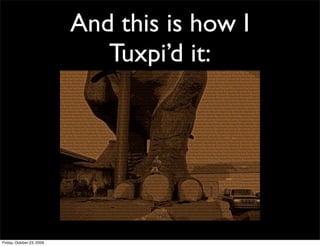 And this is how I
                              Tuxpi’d it:




Friday, October 23, 2009
 