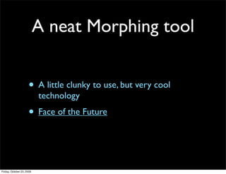 A neat Morphing tool


                     • A little clunky to use, but very cool
                           technology
                     • Face of the Future


Friday, October 23, 2009
 
