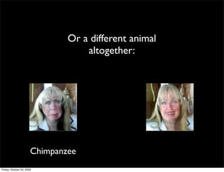 Or a different animal
                                   altogether:




                       Chimpanzee
Friday, October 23, 2009
 