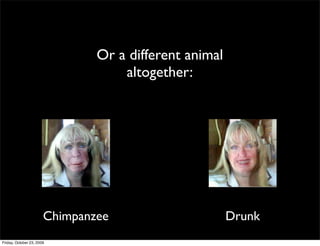 Or a different animal
                                   altogether:




                       Chimpanzee                      Drunk
Friday, October 23, 2009
 