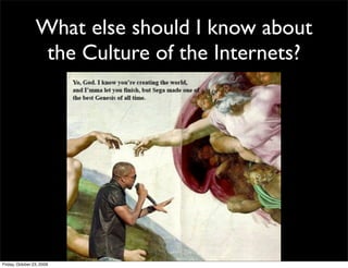 What else should I know about
                  the Culture of the Internets?




Friday, October 23, 2009
 