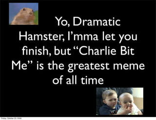 Yo, Dramatic
            Hamster, I’mma let you
            ﬁnish, but “Charlie Bit
           Me” is the greatest meme
                   of all time

Friday, October 23, 2009
 