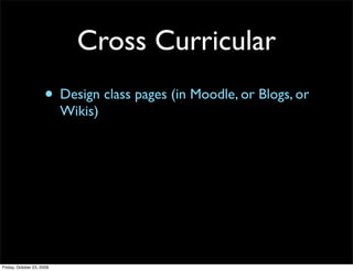 Cross Curricular
                     • Design class pages (in Moodle, or Blogs, or
                           Wikis)




Friday, October 23, 2009
 