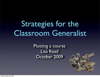 Strategies for the
                           Classroom Generalist
                                Plotting a course
                                    Lisa Read
                                 October 2009


Friday, October 23, 2009
 