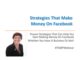 Strategies That Make
 Money On Facebook
 Proven Strategies That Can Help You
   Start Making Money On Facebook
Whether You Have A Business Or Not!

                     #TSMPWebinar
 