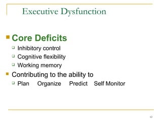 Executive Dysfunction
 Core






Deficits

Inhibitory control
Cognitive flexibility
Working memory

Contributing to the ability to


Plan

Organize

Predict

Self Monitor

12

 