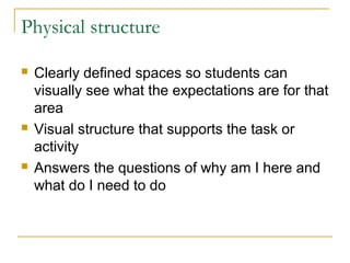 Physical structure






Clearly defined spaces so students can
visually see what the expectations are for that
area
Visual structure that supports the task or
activity
Answers the questions of why am I here and
what do I need to do

 