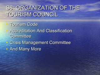 S8: ORGANIZATION OF THE
TOURISM COUNCIL
• Tourism Code
• Accreditation And Classification
Committee
• Crisis Management Committee
• And Many More

 