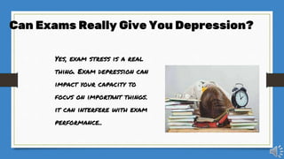 Yes, exam stress is a real
thing. Exam depression can
impact your capacity to
focus on important things.
it can interfere with exam
performance..
Can Exams Really Give You Depression?