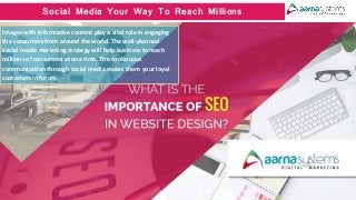 Images with informative content play a vital role in engaging
the consumers from around the world. The well-planned
social media marketing strategy will help business to reach
millions of consumers at one time. The continuous
communication through social media makes them your loyal
customers in future.
Social Media Your Way To Reach Millions
 