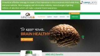 It needs an effective strategy to create a first impression in the consumers mind while they
visit your website. More engaging and informative website, more changes of getting
millions of attention which will make a popular brand awareness.
 
