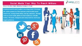 Social Media Your Way To Reach Millions
(One of the Best Digital Marketing Company in Pune)
In today’s world social media is very important, it increase
the online presence of the business which builds brand
awareness, strong relationships among customers, through
various social media platforms like Facebook, LinkedIn,
twitter, Pinterest, Instagram and many more to reach your
target audiences.
 