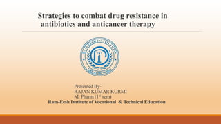 Presented By-
RAJAN KUMAR KURMI
M. Pharm (1st sem)
Ram-Eesh Institute of Vocational & Technical Education
Strategies to combat drug resistance in
antibiotics and anticancer therapy
 