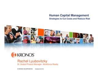 Human Capital Management
Strategies to Cut Costs and Reduce Risk

Rachel Lyubovitzky
St. Global Product Manager. Workforce Ready
© KRONOS INCORPORATED

October 28, 2013

1

 
