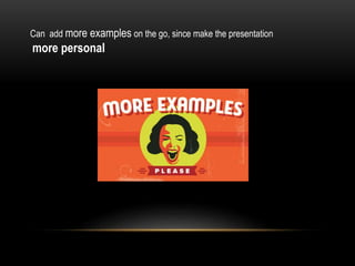 Can add more examples on the go, since make the presentation
more personal
 