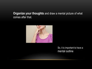Organize your thoughts and draw a mental picture of what
comes after that.
So, it is important to have a
mental outline
 