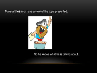 Make a thesis or have a view of the topic presented.
So he knows what he is talking about.
 
