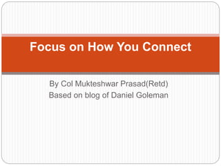 By Col Mukteshwar Prasad(Retd)
Based on blog of Daniel Goleman
Focus on How You Connect
 