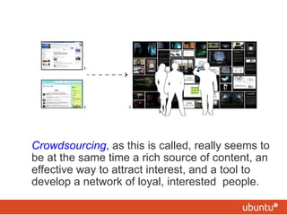 Crowdsourcing , as this is called, really seems to be at the same time a rich source of content, an effective way to attra...