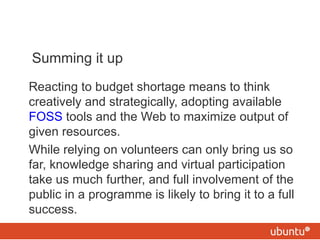 Summing it up <ul><li>Reacting to budget shortage means to think creatively and strategically, adopting available  FOSS  t...