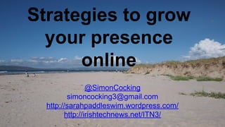 Strategies to grow 
your presence 
online 
@SimonCocking 
simoncocking3@gmail.com 
http://sarahpaddleswim.wordpress.com/ 
http://irishtechnews.net/ITN3/ 
 