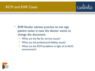 Sterling Solutions, Ltd.
RCM and EHR Cases
 EHRVendor advises practice to not sign
patient notes in case the doctor wants to
change the document.
 What are the fee for service issues?
 What are the professional liability issues?
 What are the RCM problems in light of an ACO
environment?
 