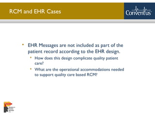 Sterling Solutions, Ltd.
RCM and EHR Cases
 EHR Messages are not included as part of the
patient record according to the EHR design.
 How does this design complicate quality patient
care?
 What are the operational accommodations needed
to support quality care based RCM?
 