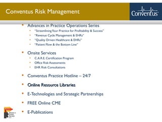 Sterling Solutions, Ltd.
Conventus Risk Management
 Advances in Practice Operations Series
• “StreamliningYour Practice for Profitability & Success”
• “Revenue Cycle Management & EHRs”
• “Quality Driven Healthcare & EHRs”
• “Patient Flow & the Bottom Line”
 Onsite Services
• C.A.R.E. Certification Program
• Office Risk Assessments
• EHR Risk Consultations
 Conventus Practice Hotline – 24/7
 Online Resource LibrariesOnline Resource Libraries
 E-Technologies and Strategic Partnerships
 FREE Online CME
 E-Publications
 
