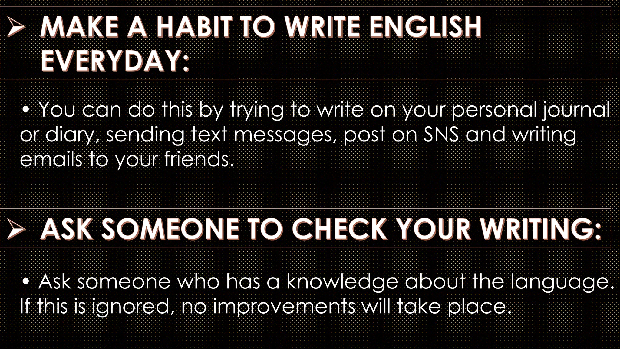 • You can do this by trying to write on your personal journal
or diary, sending text messages, post on SNS and writing
emails to your friends.
• Ask someone who has a knowledge about the language.
If this is ignored, no improvements will take place.
 