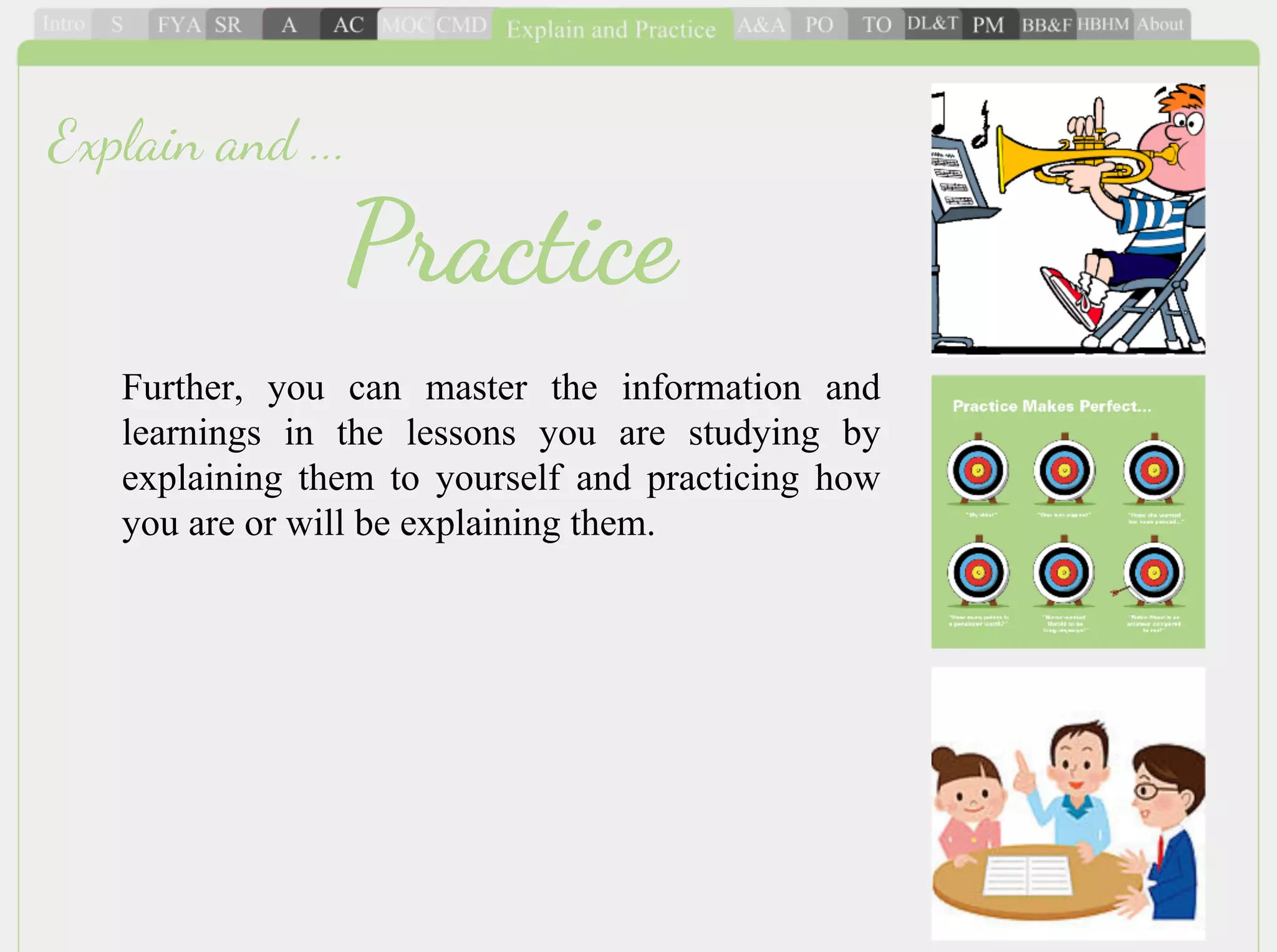 Further, you can master the information and
learnings in the lessons you are studying by
explaining them to yourself and practicing how
you are or will be explaining them.
Practice
Explain and ...
 