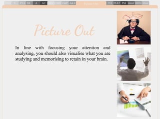 In line with focusing your attention and
analysing, you should also visualise what you are
studying and memorising to retain in your brain.
Picture Out
 