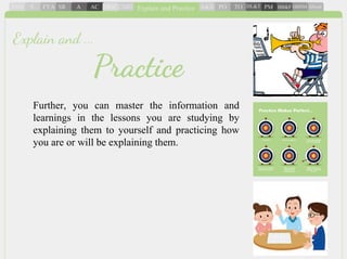 Further, you can master the information and
learnings in the lessons you are studying by
explaining them to yourself and practicing how
you are or will be explaining them.
Practice
Explain and ...
 
