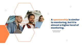 A sponsorship is similar
to mentoring, but it is
almost a higher level of
mentoring.
 