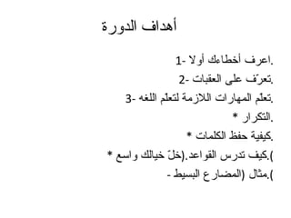 أهداف الدورة 1-  اعرف أخطاءك أولا . 2-  تعرّف على العقبات . 3-  تعلّم المهارات اللازمة لتعلّم اللغه . *  التكرار . *  كيفية حفظ الكلمات . *  كيف تدرس القواعد .( خلّ خيالك واسع ). -  مثال  ( المضارع البسيط ). 