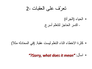 2-  تعرّف على العقبات الحياء  ( الجرأة ) -  اكسر الحاجز لتتعلّم أسرع .   كثرة الاخطاء اثناء التعلّم ليست عقبة . ( في المحادثه مثلاً ) اسأل :  “Sorry, what does it mean?” 