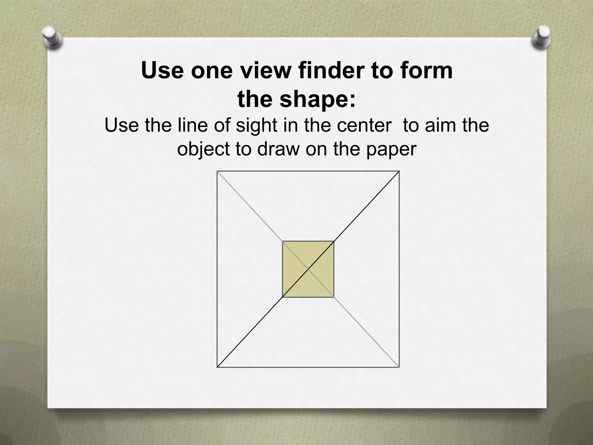 Use one view finder to form
the shape:
Use the line of sight in the center to aim the
object to draw on the paper

 
