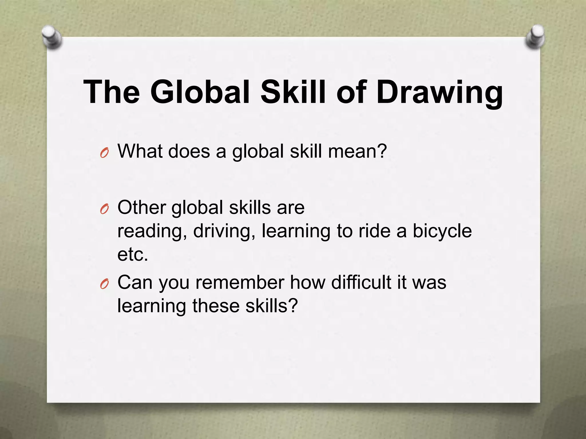 The Global Skill of Drawing
O What does a global skill mean?
O Other global skills are

reading, driving, learning to ride a bicycle
etc.
O Can you remember how difficult it was
learning these skills?

 